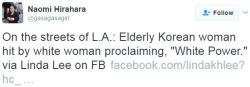 attackoftheskydancers:  trvpkingla:  bo0tybae:   bellygangstaboo:   Lee reported (In a lengthy post on Facebook (that has since been removed) that an old Korean lady was hit in the face by a Caucasian female who shouted “white power!” as she ran off.