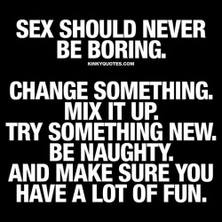 kinkyquotes:  Sex should never be boring. Change something. Mix it up. Try something new. Be naughty. And make sure you have a lot of fun. ❤ Like and share it if you like it! ❤️ And follow 😀 This is Kinky quotes and these are all our original