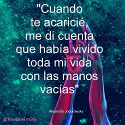 Cuando te acaricié me di cuenta que había vivido toda mi vida con las manos vacías.. &ndash;Alejandro Jodorowsky