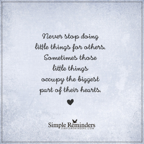 mysimplereminders:  “Never stop doing little things for others. Sometimes those little things occupy the biggest part of their hearts.”  — Unknown Author