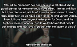 harrypotterconfessions:  [[ After all this “scandal,” I’ve been thinking a bit about who a good partner for Hermione would have been. I like her with Ron, but it has always felt a little off to me for some reason. I think a really great twist would