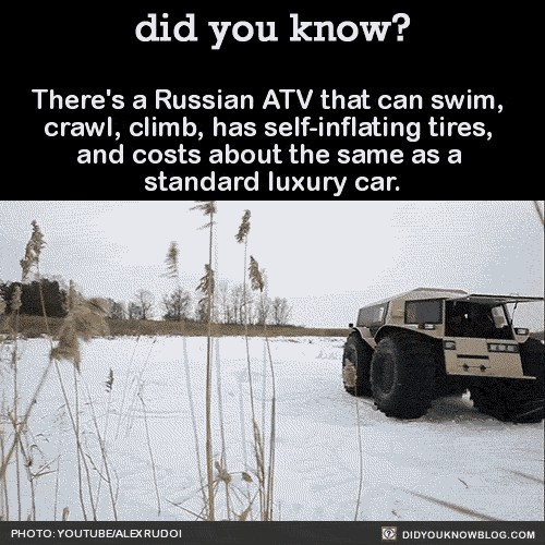 did-you-kno:  There’s a Russian ATV that can swim,  crawl, climb, has self-inflating tires,  and costs about the same as a  standard luxury car.  Source