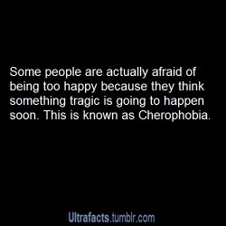ultrafacts:  Aversion to happiness, also called cherophobia is the extreme and irrational fear of gaiety or happiness because of the belief that when one becomes happy, a negative event will soon occur that will taint their happiness. Those who have this