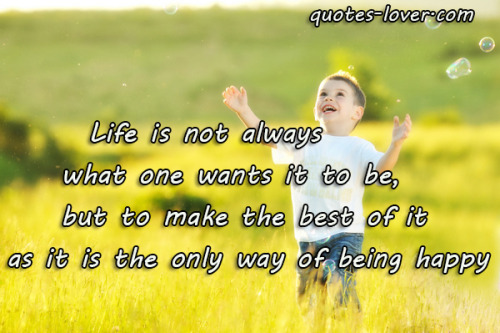&ldquo;Life is not always not always what one wants it to be., but to make the best of it as it is t
