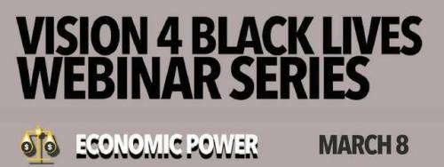 VISION 4 BLACK LIVES WEBINAR SERIES - Economic PowerWED MAR 8 - 8:30 PM ESTUse this link to register