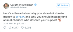 useless-zoofacts: raven-against-bullshit:  queen-of-ancapistan:  sixpenceee:  Calum McSwiggan brutally roasts PETA in a series of tweets. You can view the rest here  fuck peta.  Peta doesn’t give a fuck about animals at all.  i hate PETA so much, it