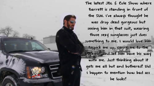 wrestlingssexconfessions:  The latest JBL & Cole Show where Barrett is standing in front of the SUV. I’ve always thought he was drop dead gorgeous but seeing him in that suit, wearing those sexy sunglasses just does something to me. I would love