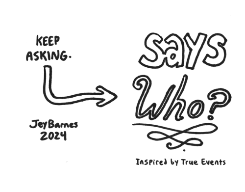 back and front covers of the zine: The cover reads "SAYS WHO? Inspired by True Events." The back cover has an arrow that points back around to the front and reads "keep asking." Signed "Jey Barnes 2024"