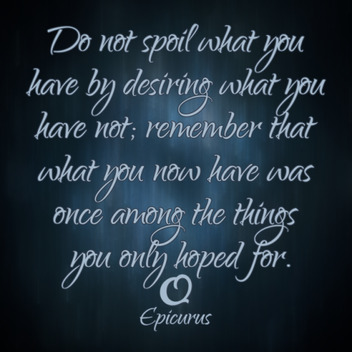 Epicurus - Do not spoil what you have by desiring what you