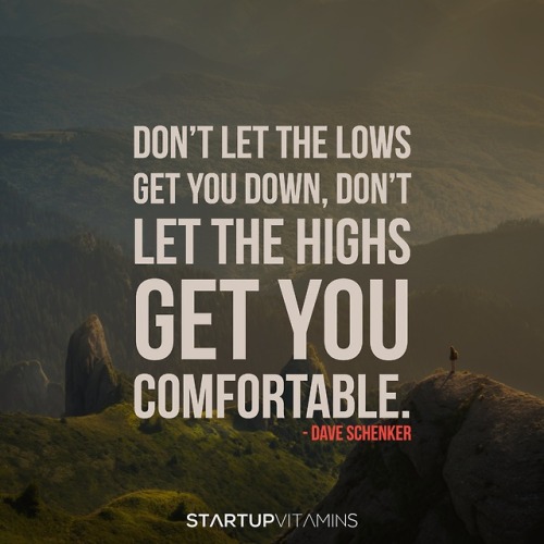 “Don’t let things get you down, don’t let the highs get you comfortable.“ - Dave Schenker