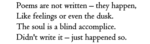 text id: Poems are not written β they happen,
Like feelings or even the dusk.
The soul is a blind accomplice.
Didn't write it β just happened so.
