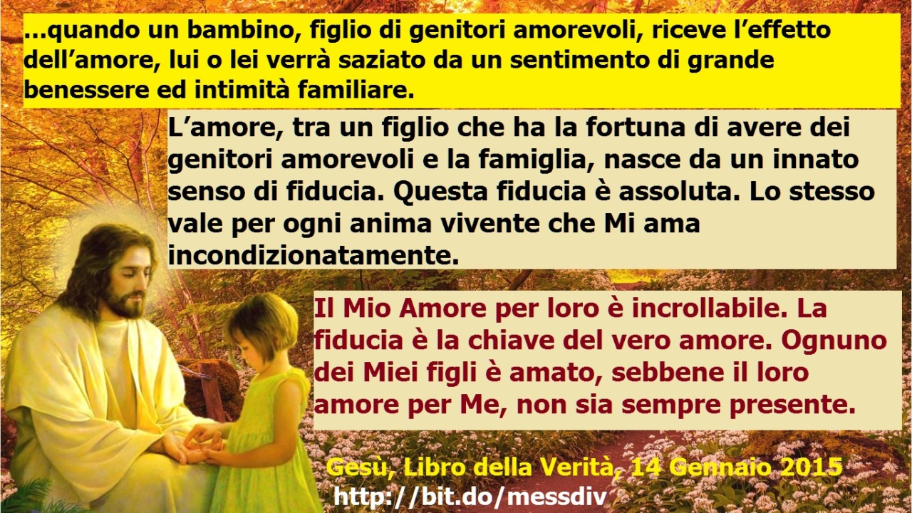 Il Mio Amore per loro è incrollabile. La fiducia è la chiave del vero amore. Ognuno dei Miei figli è amato… April 28, 2020 at 04:00AM
Mia amatissima figlia, quando un bambino, figlio di genitori amorevoli, riceve l’effetto dell’amore, lui o lei verrà...