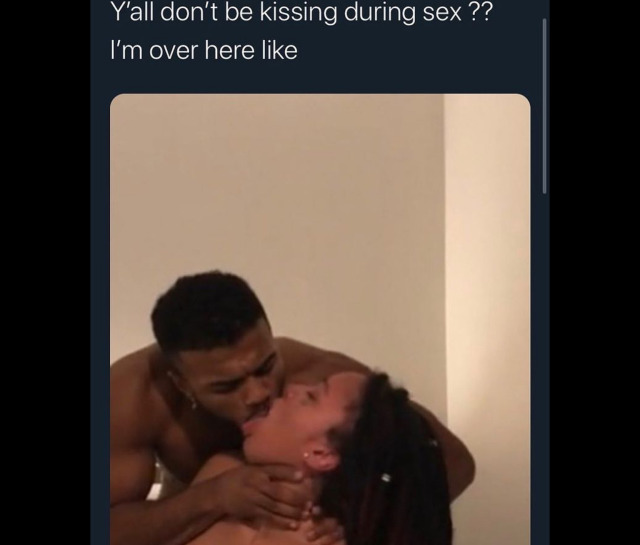 theyre fuckin up. you Gotta  kiss during sex