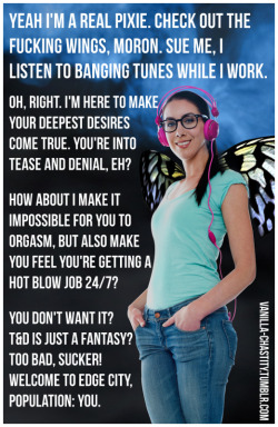 vanilla-chastity:  Yeah I’m a real pixie. Check out the fucking wings, moron. Sue me, I Listen to banging tunes while I work.Oh, right. I’m here to make your deepest desires come true. you’re into Tease and denial, eh?How about I make it impossible