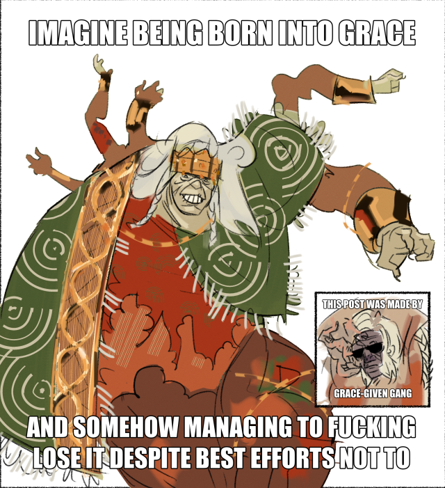 [ID] It's a digital drawing of Godrick the Grafted from Elden Ring. There is a top text in all caps Impact font saying "Imagine being born into grace" and a bottom text saying "and somehow managing to fucking lose it despite best efforts not to". On the right side of the image is a little box with a drawing of King Morgott from Elden Ring wearing sunglasses inside, with text saying "this post was made by grace-given gang".