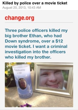 darkmagneton:  lifeofkeylimepie:  &ldquo;My big brother Ethan, who had Down syndrome, was killed by three police officers earlier this year. His crime? Not buying a ผ movie ticket. And now the police officers who killed my brother are getting off with