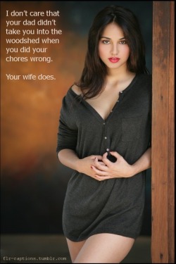  I don’t care that your dad didn’t  take you into the woodshed when you did your chores wrong.  Your wife does.  Caption Credit: Uxorious Husband (Source: silentorgasm, via sensuelle92000)  