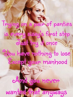 sissyrulez:Trying on a pair of panties is every sissy’s first step. Just try it once. You have nothing to lose, except your manhood. And you never wanted that anyways - words of sissy wisdom