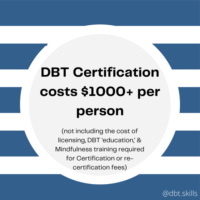 DBT Certification costs $1000+ per person not including the cost of licensing, DBT 'education' & Mindfulness training required for certification or re-certification fees