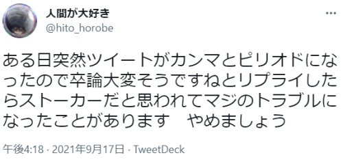 blexpo:  人間が大好きさんはTwitterを使っています 「ある日突然ツイートがカンマとピリオドになったので卒論大変そうですねとリプライしたらストーカーだと思われてマジのトラブルになったことがあります　やめましょう」