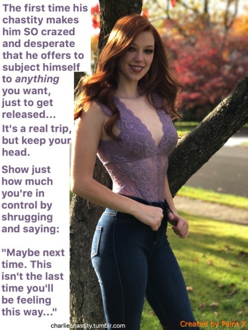 The first time his chastity makes him SO crazed and desperate that he offers to subject himself to anything you want to get released&hellip;It’s a real trip, but keep your head.Show just how much you’re in control by shrugging and saying:“Maybe