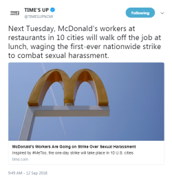 softheartedbutch:  softheartedbutch:   profeminist:  “Next Tuesday, McDonald’s workers at restaurants in 10 cities will walk off the job at lunch, waging the first-ever nationwide strike to combat sexual harassment.”  - TIME’S UP      McDonald’s