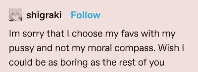 screenshot of a textpost which reads "I\'m sorry that I choose my favs with my pussy and not my moral compass. wish I could be as boring as the rest of you."
