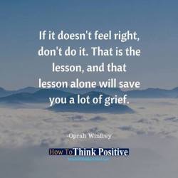 thinkpositive2:  If it doesn’t feel right, don’t do it. That is the lesson, and that lesson alone will save you a lot of grief. https://www.facebook.com/HowToThinkPositive/photos/a.220188248063902/2237616086321098/?type=3