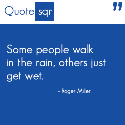 Some people walk in the rain, others just get wet.”  - Roger Miller