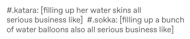 katara: filling up her water skins all serious business like. sokka: filling up a bunch of water balloons also all serious business like.