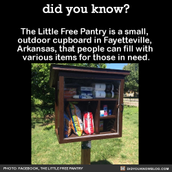 did-you-kno:  The Little Free Pantry is a small,  outdoor cupboard in Fayetteville,  Arkansas, that people can fill with  various items for those in need.  Source Source 2 Source 3