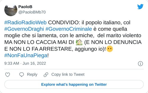 #RadioRadioWeb CONDIVIDO: il popolo italiano, col #GovernoDraghi #GovernoCriminale è come quella moglie che si lamenta, con le amiche, del marito violento MA NON LO CACCIA MAI DI 🏡 (E NON LO DENUNCIA E NON LO FA ARRESTARE, aggiungo io)!😶 #NonFaUnaPiega!  — PaoloB (@PaoloBMb70) June 16, 2022