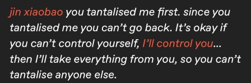 text: jin xiaobao you tantalised me first. since you tantalised me you can't go back. It's okay if you can't control yourself, I'll control you... then I'll take everything from you, so you can't tantalise anyone else.