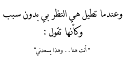 arab-quotes:  And when she’s staring at me without apparent reason, I feel like she’s saying: “You are here, and that’s making me happy.”