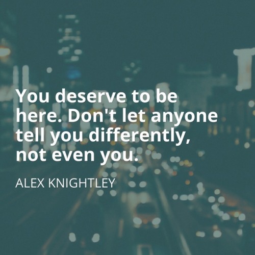 lostinapiano:“You deserve to be here. Don’t let anyone tell you differently, not even you.” - Alex K