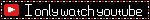 i only watch youtube