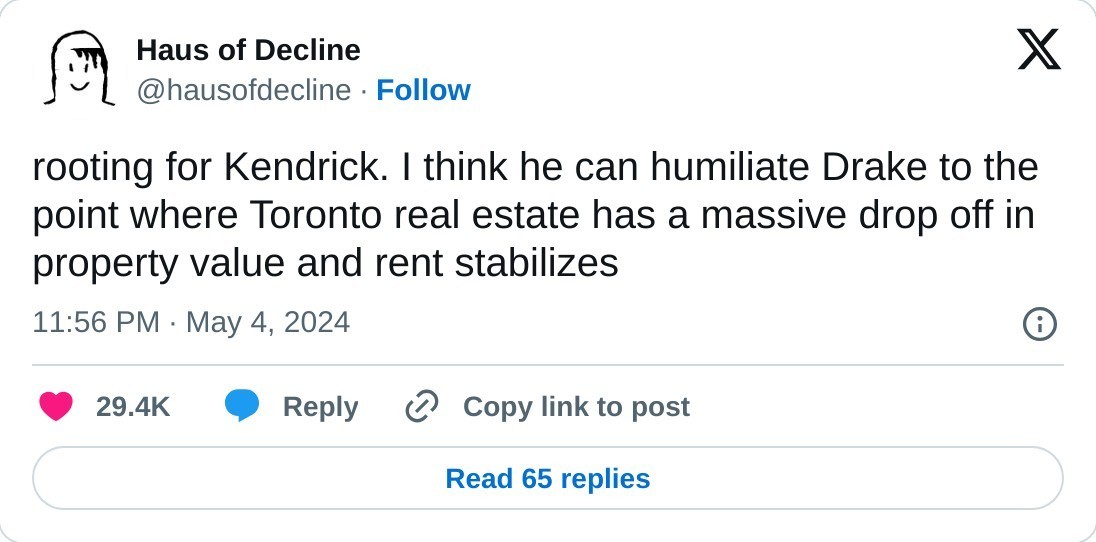 rooting for Kendrick. I think he can humiliate Drake to the point where Toronto real estate has a massive drop off in property value and rent stabilizes  — Haus of Decline (@hausofdecline) May 4, 2024