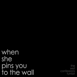 the-wet-confessions:  when she pins you to the wall 