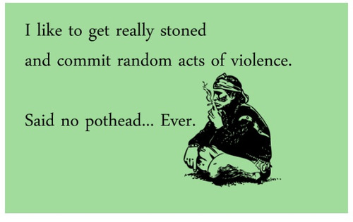 And that is why I can’t get along with potheads. I’m too violent to be a tree hugging hippie douchebag.