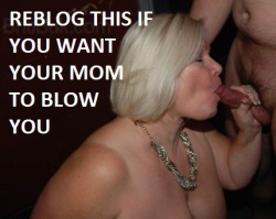 momfacials2:  I want to ejaculate in my mom’s mouth.   Fuck yea 