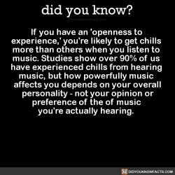 did-you-kno:  If you have an ‘openness to  experience,’ you’re likely to get chills  more than others when you listen to  music. Studies show over 90% of us  have experienced chills from hearing  music, but how powerfully music  affects you depends