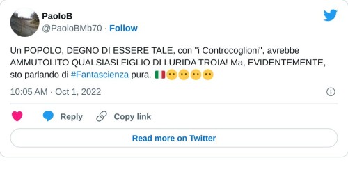 Un POPOLO, DEGNO DI ESSERE TALE, con "i Controcoglioni", avrebbe AMMUTOLITO QUALSIASI FIGLIO DI LURIDA TROIA! Ma, EVIDENTEMENTE, sto parlando di #Fantascienza pura. 🇮🇹😶😶😶😶  — PaoloB (@PaoloBMb70) October 1, 2022