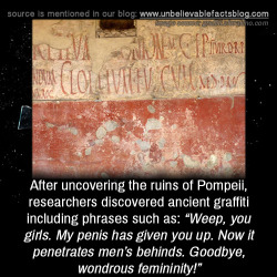 unbelievable-facts:  After uncovering the ruins of Pompeii, researchers discovered ancient graffiti including phrases such as: “Weep, you girls. My penis has given you up. Now it penetrates men’s behinds. Goodbye, wondrous femininity!”