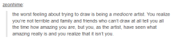 pissyeti:  MAN every time this post shows up on my dash i get real sad, yknow? because as an artist ive BEEN THERE. ive felt absolutely mediocre and felt like im not worth anything and that my stuff isnt fit for consumption by anyone, not even my family