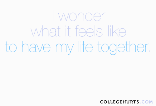 #CollegeHurts #80: I wonder what it feels like to have my life together.
