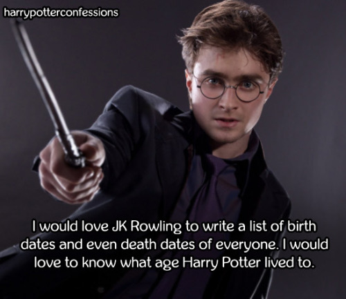 harrypotterconfessions:  I would love JK Rowling to write a list of birth dates and even death dates of everyone. I would love to know what age Harry Potter lived to.