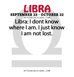 wtfzodiacsigns:  Libra: I dont know where I am. I just know I am not lost.   - WTF Zodiac Signs Daily Horoscope!  