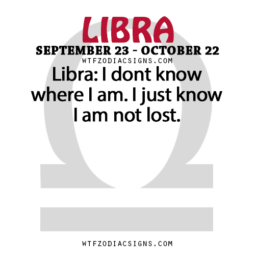 wtfzodiacsigns:  Libra: I dont know where I am. I just know I am not lost.   - WTF Zodiac Signs Daily Horoscope!  