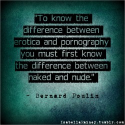 isabellarainey:  Erotica is art…it’s tasteful and beautiful. Pornography is dirty. There’s nothing wrong with either, I simply find it’s important to know the difference. It’s kind of like the difference between making love and fucking; both