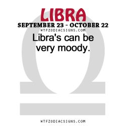 wtfzodiacsigns:  Libra’s can be very moody.    - WTF Zodiac Signs Daily Horoscope!  